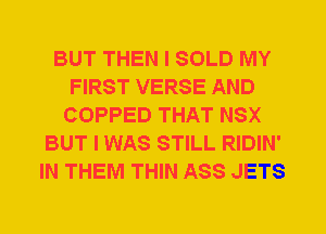 BUT THEN I SOLD MY
FIRST VERSE AND
COPPED THAT NSX
BUT I WAS STILL RIDIN'
IN THEM THIN ASS JETS