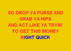 80 DROP YA PURSE AND
GRAB YA HIPS
AND ACT LIKE YA TRYIN'
TO GET THIS MONEY
RIGHT QUICK