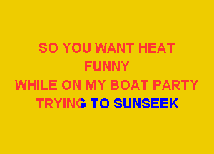 SO YOU WANT HEAT
FUNNY
WHILE ON MY BOAT PARTY
TRYING TO SUNSEEK