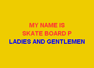 MY NAME IS
SKATE BOARD P
LADIES AND GENTLEMEN