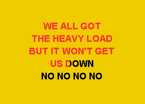 WE ALL GOT
THE HEAVY LOAD
BUT IT WON'T GET
US DOWN
NO NO NO NO