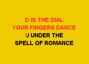 D IS THE DIAL
YOUR FINGERS DANCE
U UNDER THE
SPELL 0F ROMANCE