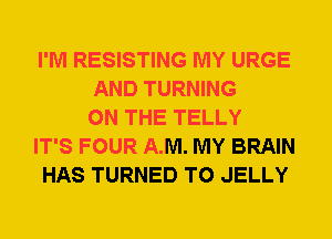 I'M RESISTING MY URGE
AND TURNING
ON THE TELLY
IT'S FOUR A.M. MY BRAIN
HAS TURNED T0 JELLY