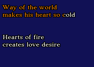 TWay of the world
makes his heart so cold

Hearts of fire
creates love desire
