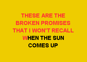 THESE ARE THE
BROKEN PROMISES
THAT I WON'T RECALL
WHEN THE SUN
COMES UP