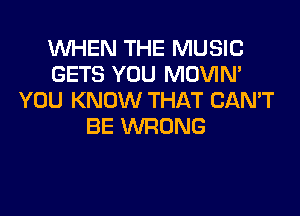 WHEN THE MUSIC
GETS YOU MOVIN'
YOU KNOW THAT CAN'T

BE WRONG