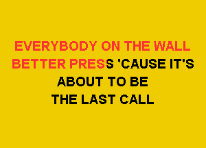 EVERYBODY ON THE WALL
BETTER PRESS 'CAUSE IT'S
ABOUT TO BE
THE LAST CALL