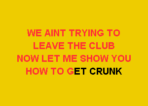 WE AINT TRYING TO
LEAVE THE CLUB
NOW LET ME SHOW YOU
HOW TO GET CRUNK