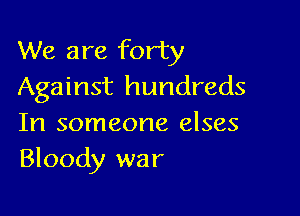 We are forty
Against hundreds

In someone elses
Bloody war