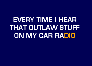 EVERY TIME I HEAR
THAT OUTLAW STUFF
ON MY CAR RADIO