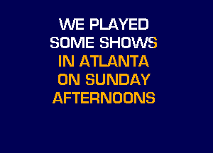 WE PLAYED
SOME SHOWS
IN ATLANTA

ON SUNDAY
AFTERNOONS