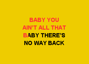 BABY YOU
AIWT ALL THAT
BABY THERES
NO WAY BACK