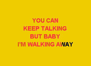 YOU CAN
KEEP TALKING
BUT BABY
PM WALKING AWAY