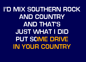 I'D MIX SOUTHERN ROCK
AND COUNTRY
AND THAT'S
JUST WHAT I DID
PUT SOME DRIVE
IN YOUR COUNTRY