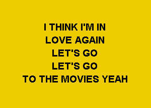 I THINK I'M IN
LOVE AGAIN
LET'S G0
LET'S GO
TO THE MOVIES YEAH