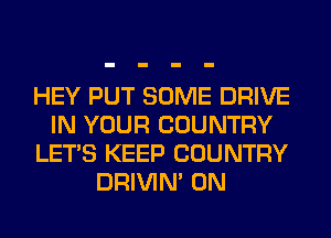 HEY PUT SOME DRIVE
IN YOUR COUNTRY
LET'S KEEP COUNTRY
DRIVIM 0N