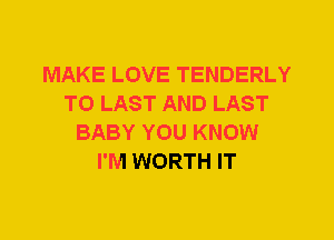 MAKE LOVE TENDERLY
T0 LAST AND LAST
BABY YOU KNOW
I'M WORTH IT