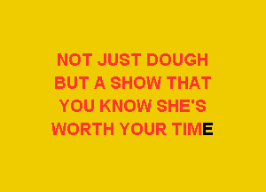 NOT JUST DOUGH

BUT A SHOW THAT

YOU KNOW SHE'S
WORTH YOUR TIME