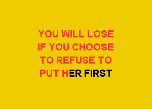 YOU WILL LOSE
IF YOU CHOOSE
T0 REFUSE TO
PUT HER FIRST