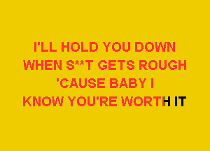 I'LL HOLD YOU DOWN
WHEN SttT GETS ROUGH
'CAUSE BABY I
KNOW YOU'RE WORTH IT