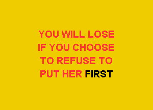 YOU WILL LOSE
IF YOU CHOOSE
T0 REFUSE TO
PUT HER FIRST