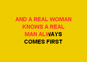 AND A REAL WOMAN
KNOWS A REAL
MAN ALWAYS
COMES FIRST