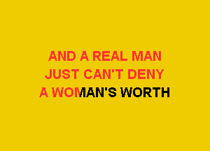 AND A REAL MAN
JUST CAN'T DENY
A WOMAN'S WORTH