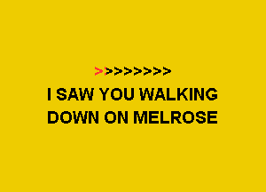 a-pra-

I SAW YOU WALKING
DOWN ON MELROSE