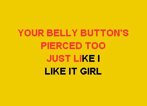 YOUR BELLY BUTTON'S
PIERCED T00
JUST LIKE I
LIKE IT GIRL