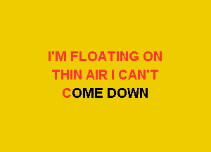 I'M FLOATING ON
THIN AIR I CAN'T
COME DOWN