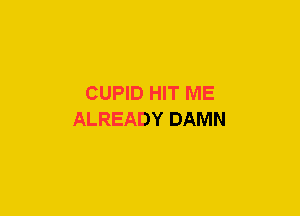 CUPID HIT ME
ALREADY DAMN