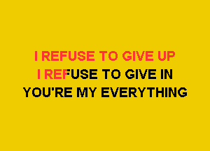 I REFUSE TO GIVE UP
I REFUSE TO GIVE IN
YOU'RE MY EVERYTHING