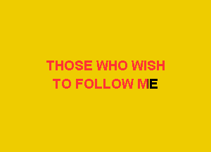 THOSE WHO WISH
TO FOLLOW ME