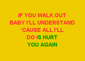 IF YOU WALK OUT
BABY PLL UNDERSTAND
CAUSE ALL PLL
DO IS HURT
YOU AGAIN