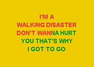 PM A
WALKING DISASTER
DON,T WANNA HURT

YOU THATS WHY
I GOT TO GO