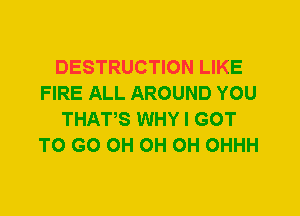 DESTRUCTION LIKE
FIRE ALL AROUND YOU
THATS WHY I GOT
TO GO 0H 0H 0H OHHH
