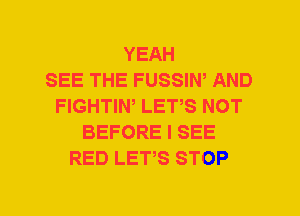 YEAH
SEE THE FUSSIW AND
FIGHTIW LETS NOT
BEFORE I SEE
RED LETS STOP