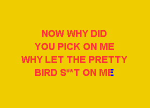 NOW WHY DID
YOU PICK ON ME
WHY LET THE PRETTY
BIRD SwT ON ME