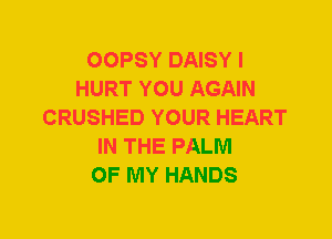 OOPSY DAISY I
HURT YOU AGAIN
CRUSHED YOUR HEART
IN THE PALM
OF MY HANDS