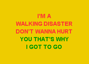 PM A
WALKING DISASTER
DON,T WANNA HURT

YOU THATS WHY
I GOT TO GO
