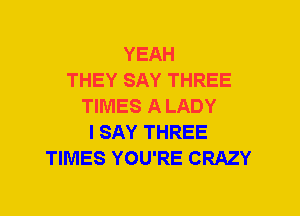 YEAH
THEY SAY THREE
TIMES A LADY
I SAY THREE
TIMES YOU'RE CRAZY