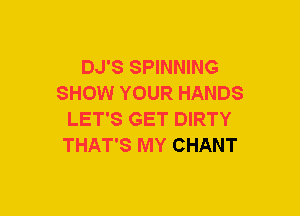 DJ'S SPINNING
SHOW YOUR HANDS
LET'S GET DIRTY
THAT'S MY CHANT