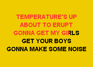 TEMPERATURE'S UP
ABOUT T0 ERUPT
GONNA GET MY GIRLS
GET YOUR BOYS
GONNA MAKE SOME NOISE