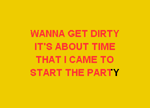 WANNA GET DIRTY
IT'S ABOUT TIME
THAT I CAME TO

START THE PARTY