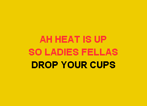 AH HEAT IS UP
SO LADIES FELLAS
DROP YOUR CUPS