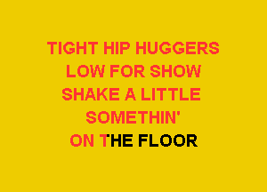 TIGHT HIP HUGGERS
LOW FOR SHOW
SHAKE A LITTLE
SOMETHIN'
ON THE FLOOR