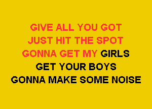 GIVE ALL YOU GOT
JUST HIT THE SPOT
GONNA GET MY GIRLS
GET YOUR BOYS
GONNA MAKE SOME NOISE