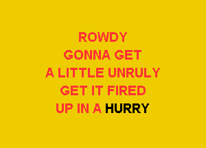 ROWDY
GONNA GET
A LITTLE UNRULY
GET IT FIRED
UP IN A HURRY