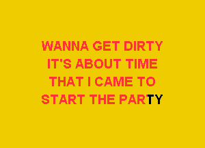WANNA GET DIRTY
IT'S ABOUT TIME
THAT I CAME TO

START THE PARTY