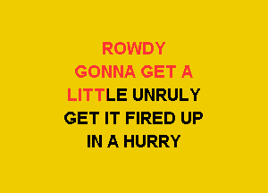 ROWDY
GONNA GET A
LITTLE UNRULY
GET IT FIRED UP
IN A HURRY